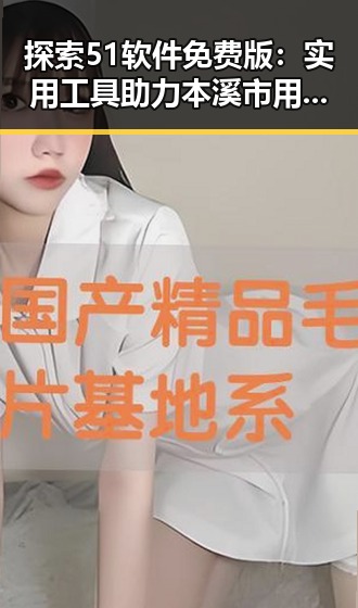 探索51软件免费版：实用工具助力本溪市用户体验提升