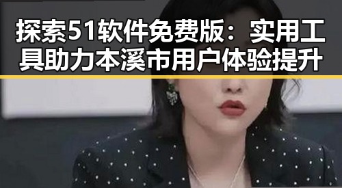 探索51软件免费版：实用工具助力本溪市用户体验提升