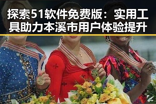 探索51软件免费版：实用工具助力本溪市用户体验提升