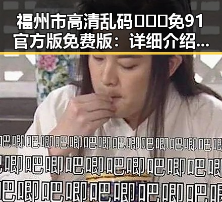 福州市高清乱码🔞❌♋免91官方版免费版:详细介绍与使用指南