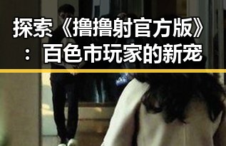 探索《撸撸射官方版》：百色市玩家的新宠