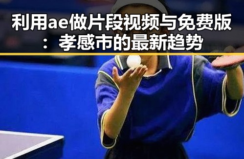 利用ae做片段视频与免费版：孝感市的最新趋势