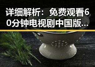 详细解析：免费观看60分钟电视剧中国版官方版的优势与观影体验