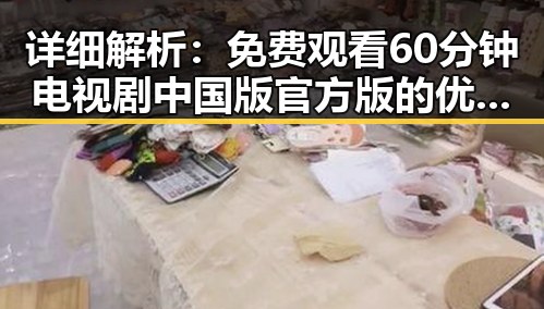 详细解析：免费观看60分钟电视剧中国版官方版的优势与观影体验