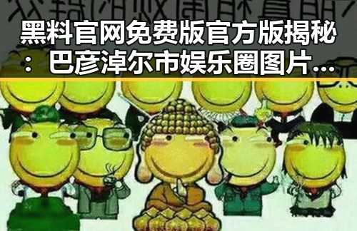 黑料 官网免费版官方版揭秘：巴彦淖尔市娱乐圈图片背后的真相