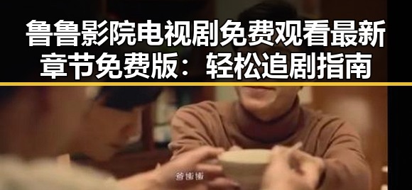 鲁鲁影院电视剧免费观看最新章节免费版：轻松追剧指南