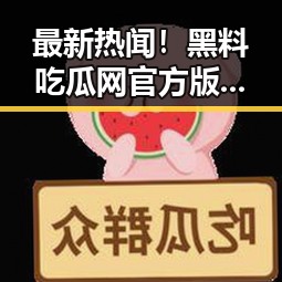 最新热闻！黑料吃瓜网官方版正版下载助你轻松掌握娱乐内幕