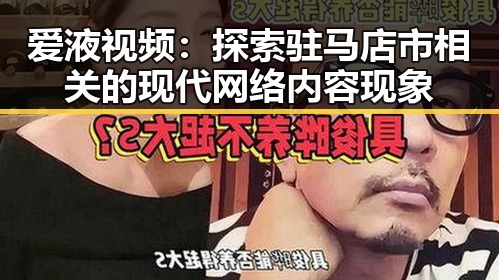 爱液视频：探索驻马店市相关的现代网络内容现象