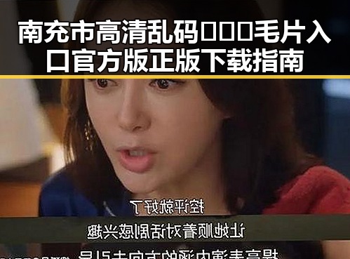 南充市高清乱码🔞❌♋毛片入口官方版正版下载指南