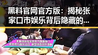 黑料 官网官方版：揭秘张家口市娱乐背后隐藏的真相