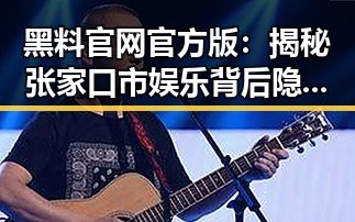 黑料 官网官方版:揭秘张家口市娱乐背后隐藏的真相