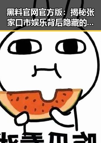 黑料 官网官方版:揭秘张家口市娱乐背后隐藏的真相