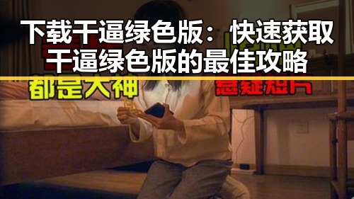 下载干逼绿色版：快速获取干逼绿色版的最佳攻略