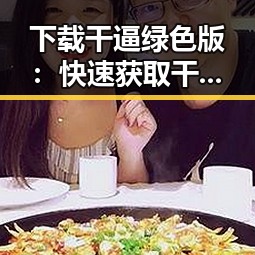 下载干逼绿色版:快速获取干逼绿色版的最佳攻略