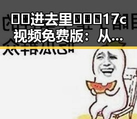 🔞🍌进去里❌❌❌17c视频免费版：从争议到关注的反差变化