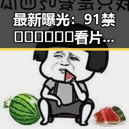 最新曝光：91禁🍆🍑🔞❌❌❌看片免费版官方版分析