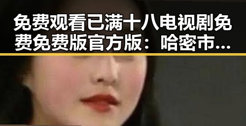免费观看已满十八电视剧免费免费版官方版：哈密市最新资源推荐
