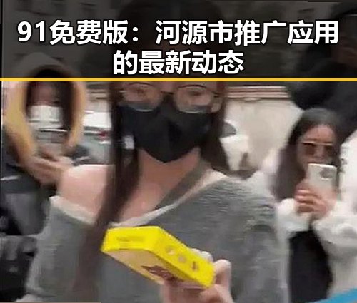 91免费版：河源市推广应用的最新动态