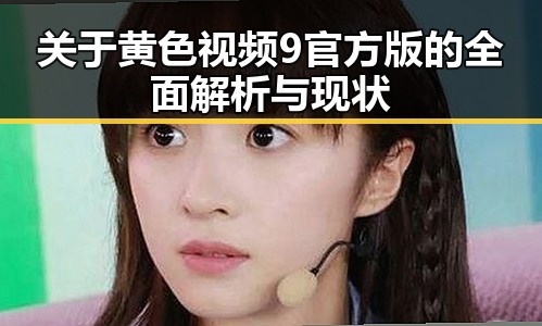 关于黄色视频9官方版的全面解析与现状