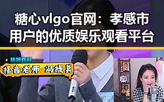 糖心vlgo官网：孝感市用户的优质娱乐观看平台