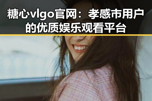 糖心vlgo官网：孝感市用户的优质娱乐观看平台