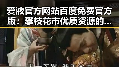 爱液官方网站百度免费官方版：攀枝花市优质资源的最新动态