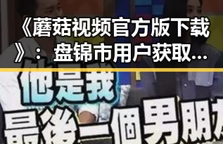 《蘑菇视频官方版下载》：盘锦市用户获取优质内容的理想选择