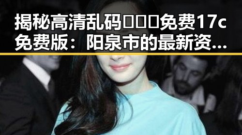 揭秘高清乱码🔞❌♋免费17c免费版：阳泉市的最新资源指南
