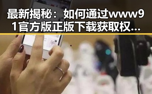 最新揭秘：如何通过www91官方版正版下载获取权威娱乐资讯