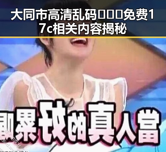 大同市高清乱码🔞❌♋免费17c相关内容揭秘