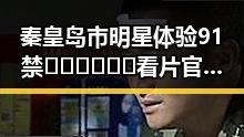 秦皇岛市明星体验91禁🍆🍑🔞❌❌❌看片官方版正版下载的幕后故事