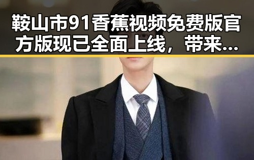 鞍山市91香蕉视频免费版官方版现已全面上线，带来全新娱乐体验