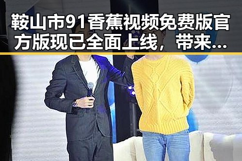 鞍山市91香蕉视频免费版官方版现已全面上线，带来全新娱乐体验