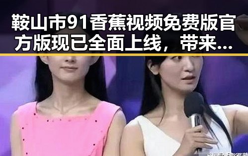 鞍山市91香蕉视频免费版官方版现已全面上线，带来全新娱乐体验