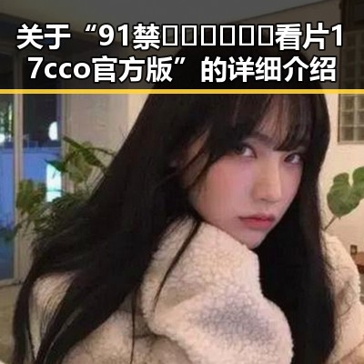 关于“91禁🍆🍑🔞❌❌❌看片17cco官方版”的详细介绍