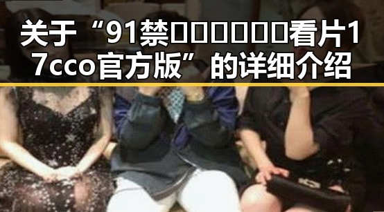 关于“91禁🍆🍑🔞❌❌❌看片17cco官方版”的详细介绍