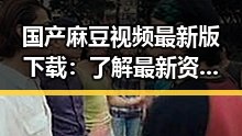国产麻豆视频最新版下载：了解最新资源与安全指南