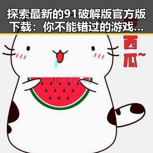 探索最新的91破解版官方版下载：你不能错过的游戏体验