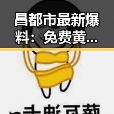 昌都市最新爆料：免费黄色免费版引发关注