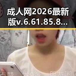 成人网2026最新版v.6.61.85.8 安卓版：最新功能解析与实用指南