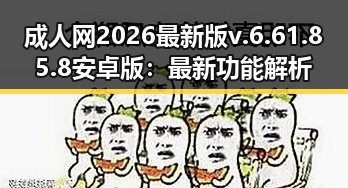 成人网2026最新版v.6.61.85.8 安卓版：最新功能解析与实用指南
