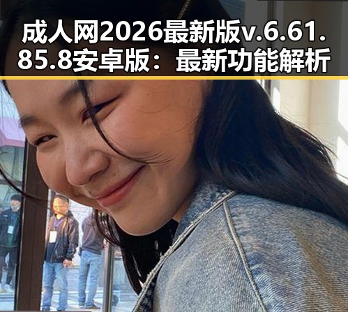 成人网2026最新版v.6.61.85.8 安卓版：最新功能解析与实用指南