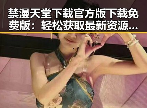 禁漫天堂下载官方版下载免费版：轻松获取最新资源指南