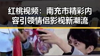 红桃视频：南充市精彩内容引领情侣影视新潮流