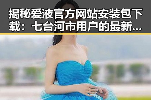 揭秘爱液官方网站安装包下载：七台河市用户的最新选择