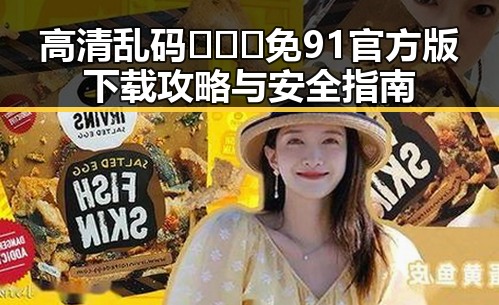 高清乱码🔞❌♋免91官方版下载攻略与安全指南
