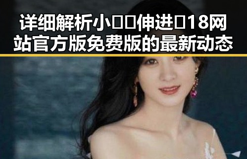 详细解析小🐔🐔伸进🈲18网站官方版免费版的最新动态