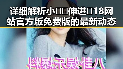 详细解析小🐔🐔伸进🈲18网站官方版免费版的最新动态