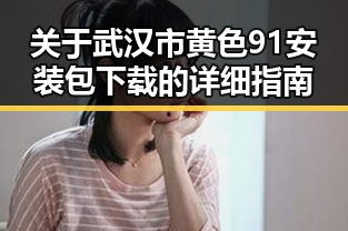 关于武汉市黄色91安装包下载的详细指南