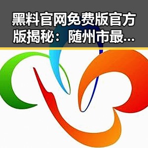 黑料 官网免费版官方版揭秘：随州市最新动态解析